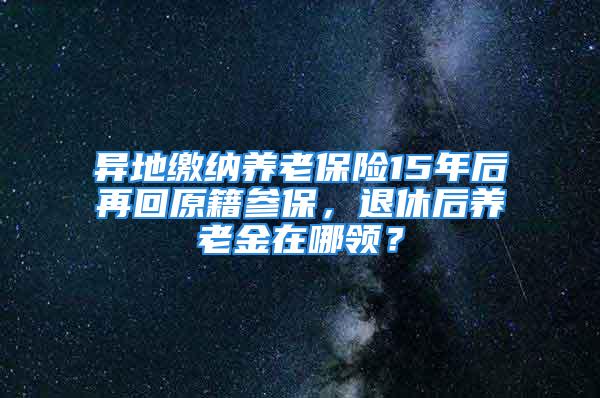 异地缴纳养老保险15年后再回原籍参保，退休后养老金在哪领？