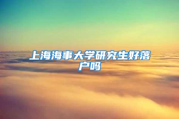 上海海事大学研究生好落户吗