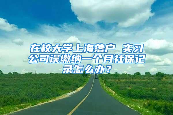 在校大学上海落户 实习公司误缴纳一个月社保记录怎么办？