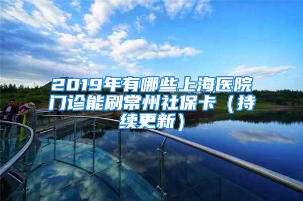 2019年有哪些上海医院门诊能刷常州社保卡（持续更新）