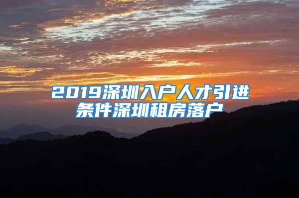 2019深圳入户人才引进条件深圳租房落户