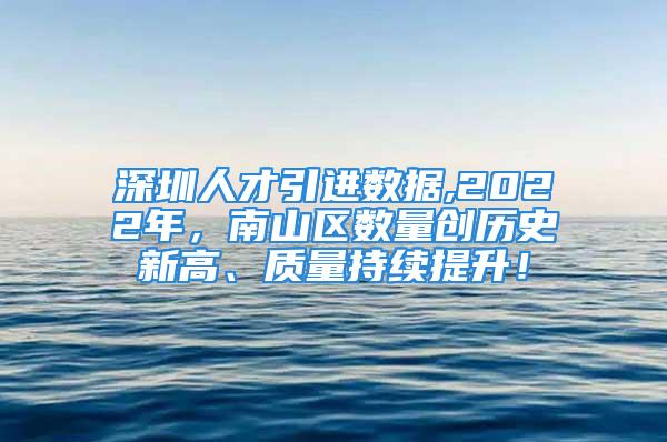 深圳人才引进数据,2022年，南山区数量创历史新高、质量持续提升！