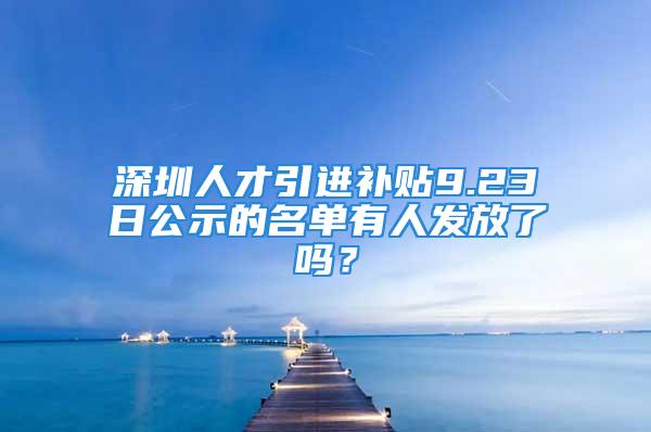 深圳人才引进补贴9.23日公示的名单有人发放了吗？