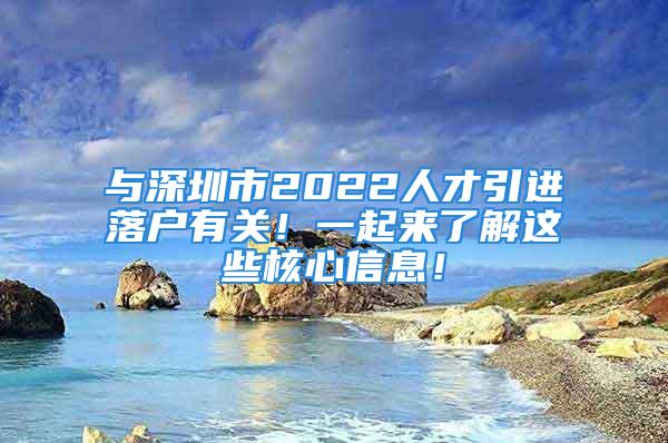 与深圳市2022人才引进落户有关！一起来了解这些核心信息！