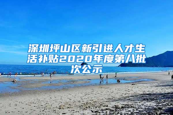 深圳坪山区新引进人才生活补贴2020年度第八批次公示