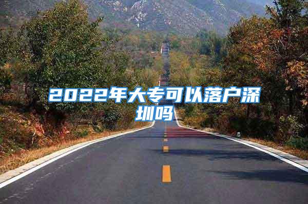 2022年大专可以落户深圳吗