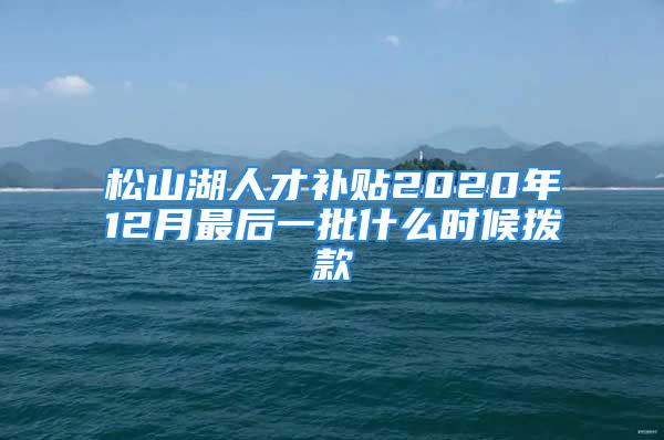 松山湖人才补贴2020年12月最后一批什么时候拨款