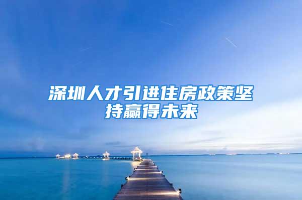 深圳人才引进住房政策坚持赢得未来