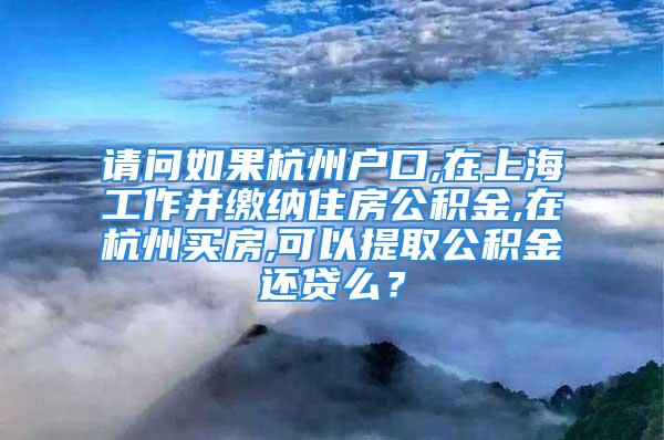 请问如果杭州户口,在上海工作并缴纳住房公积金,在杭州买房,可以提取公积金还贷么？