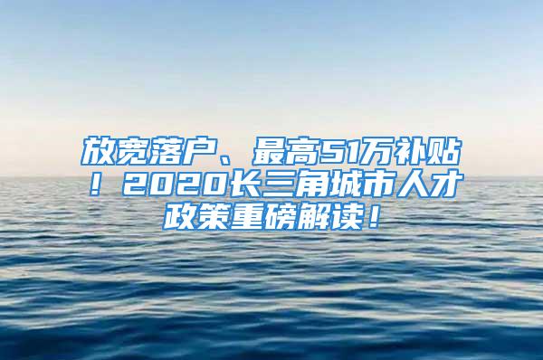 放宽落户、最高51万补贴！2020长三角城市人才政策重磅解读！