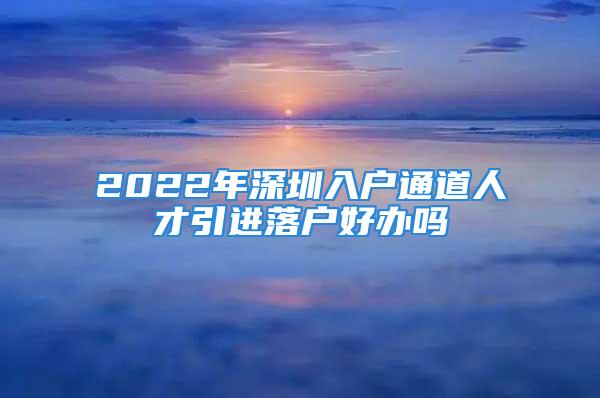 2022年深圳入户通道人才引进落户好办吗