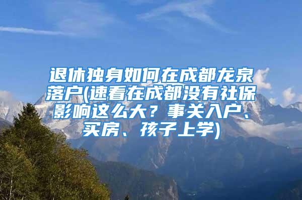 退休独身如何在成都龙泉落户(速看在成都没有社保影响这么大？事关入户、买房、孩子上学)