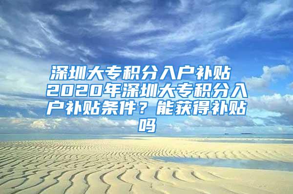 深圳大专积分入户补贴 2020年深圳大专积分入户补贴条件？能获得补贴吗