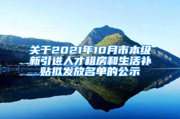 关于2021年10月市本级新引进人才租房和生活补贴拟发放名单的公示