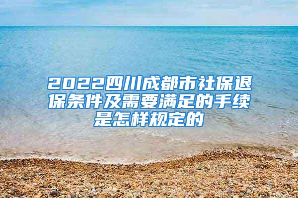 2022四川成都市社保退保条件及需要满足的手续是怎样规定的