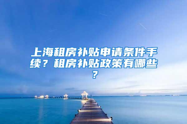 上海租房补贴申请条件手续？租房补贴政策有哪些？