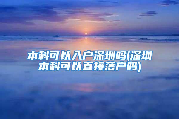 本科可以入户深圳吗(深圳本科可以直接落户吗)