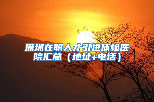 深圳在职人才引进体检医院汇总（地址+电话）