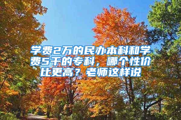 学费2万的民办本科和学费5千的专科，哪个性价比更高？老师这样说