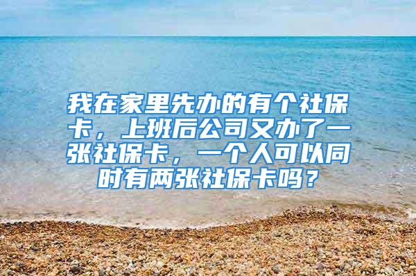 我在家里先办的有个社保卡，上班后公司又办了一张社保卡，一个人可以同时有两张社保卡吗？