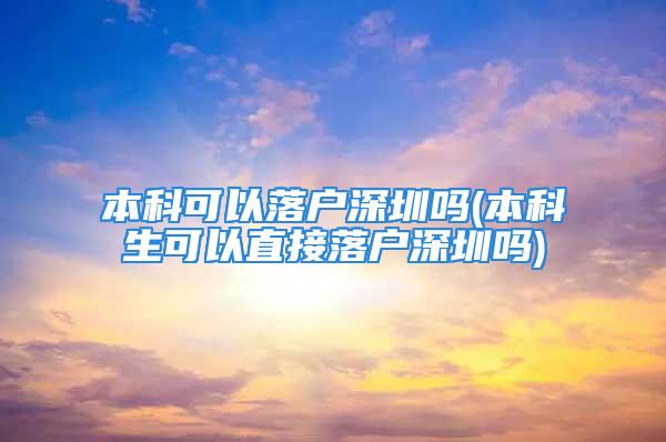 本科可以落户深圳吗(本科生可以直接落户深圳吗)