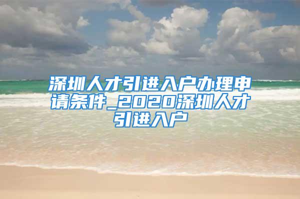 深圳人才引进入户办理申请条件_2020深圳人才引进入户