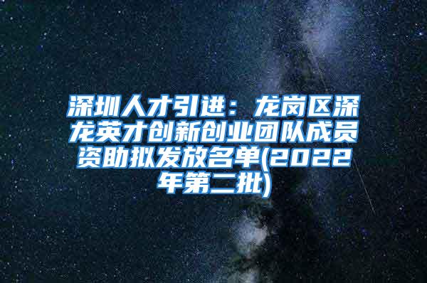 深圳人才引进：龙岗区深龙英才创新创业团队成员资助拟发放名单(2022年第二批)