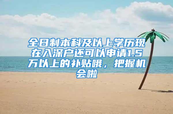 全日制本科及以上学历现在入深户还可以申请1.5万以上的补贴哦，把握机会啦