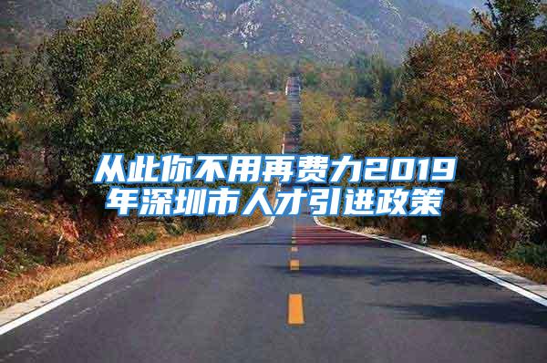 从此你不用再费力2019年深圳市人才引进政策