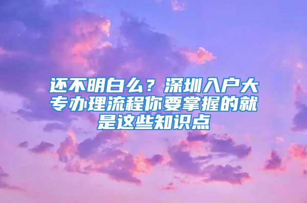 还不明白么？深圳入户大专办理流程你要掌握的就是这些知识点