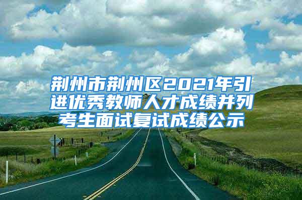 荆州市荆州区2021年引进优秀教师人才成绩并列考生面试复试成绩公示