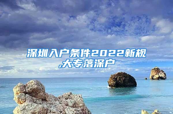 深圳入户条件2022新规,大专落深户