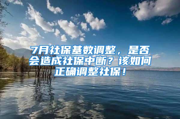 7月社保基数调整，是否会造成社保中断？该如何正确调整社保！