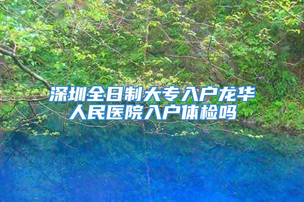 深圳全日制大专入户龙华人民医院入户体检吗