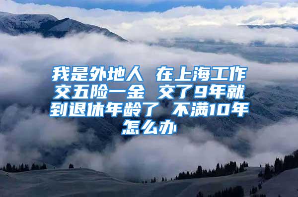 我是外地人 在上海工作交五险一金 交了9年就到退休年龄了 不满10年怎么办