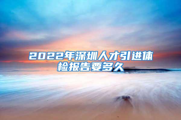 2022年深圳人才引进体检报告要多久