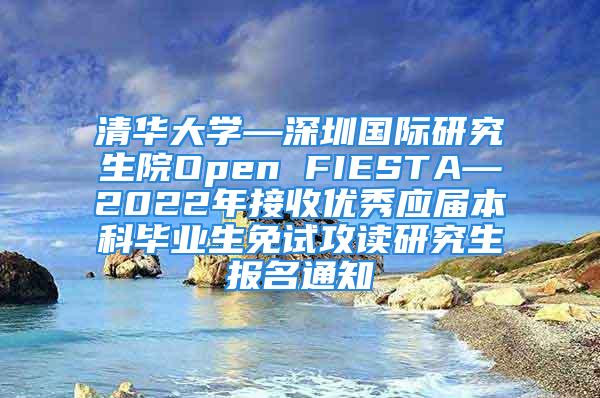 清华大学—深圳国际研究生院Open FIESTA—2022年接收优秀应届本科毕业生免试攻读研究生报名通知