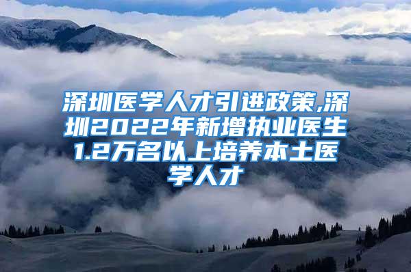 深圳医学人才引进政策,深圳2022年新增执业医生1.2万名以上培养本土医学人才