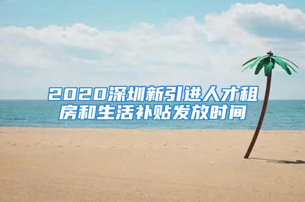 2020深圳新引进人才租房和生活补贴发放时间