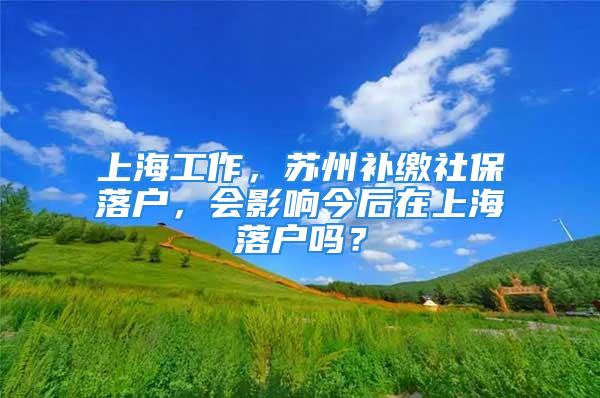 上海工作，苏州补缴社保落户，会影响今后在上海落户吗？