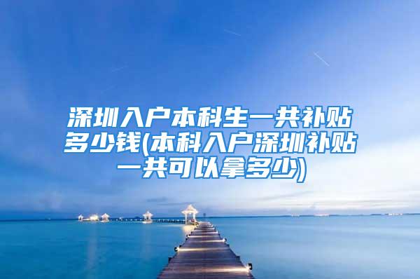 深圳入户本科生一共补贴多少钱(本科入户深圳补贴一共可以拿多少)