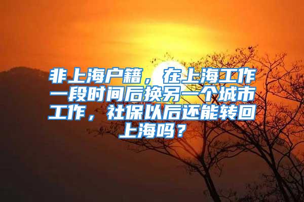 非上海户籍，在上海工作一段时间后换另一个城市工作，社保以后还能转回上海吗？