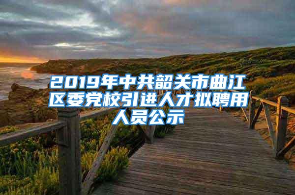 2019年中共韶关市曲江区委党校引进人才拟聘用人员公示