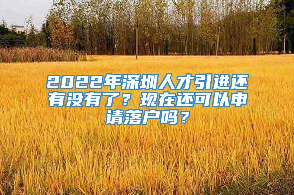 2022年深圳人才引进还有没有了？现在还可以申请落户吗？