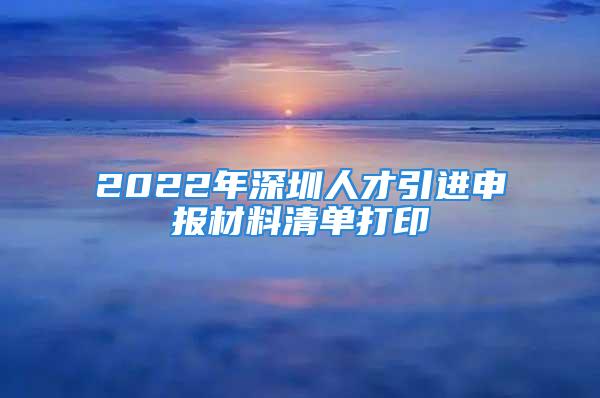 2022年深圳人才引进申报材料清单打印