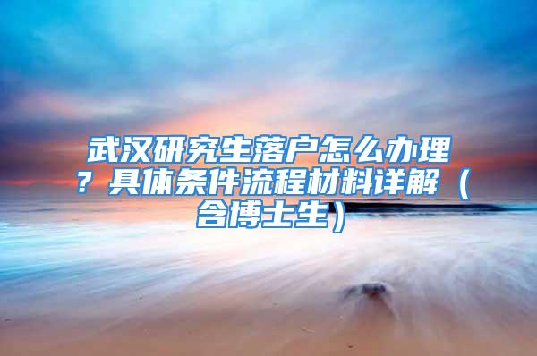 武汉研究生落户怎么办理？具体条件流程材料详解（含博士生）