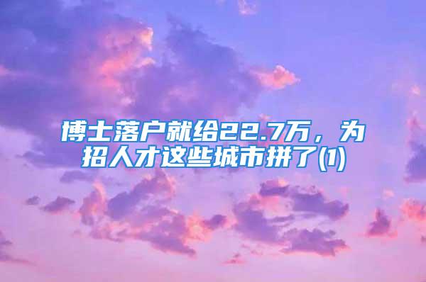 博士落户就给22.7万，为招人才这些城市拼了(1)