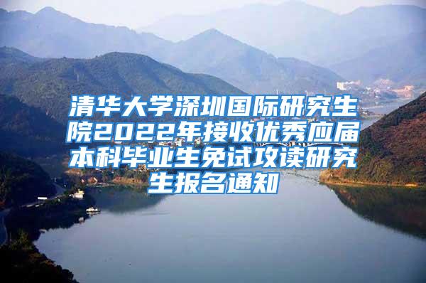 清华大学深圳国际研究生院2022年接收优秀应届本科毕业生免试攻读研究生报名通知