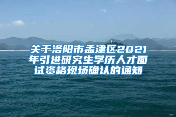 关于洛阳市孟津区2021年引进研究生学历人才面试资格现场确认的通知