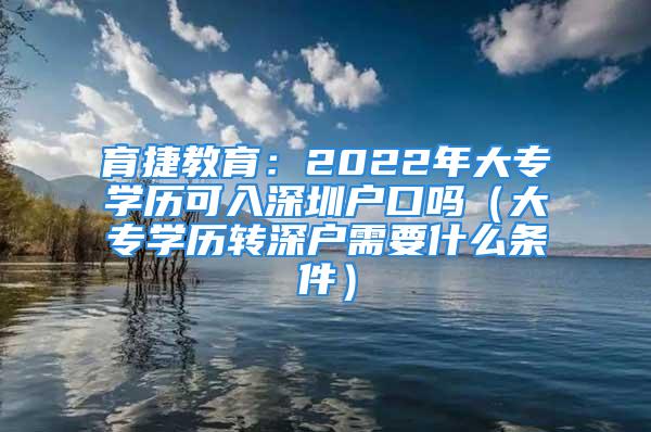 育捷教育：2022年大专学历可入深圳户口吗（大专学历转深户需要什么条件）